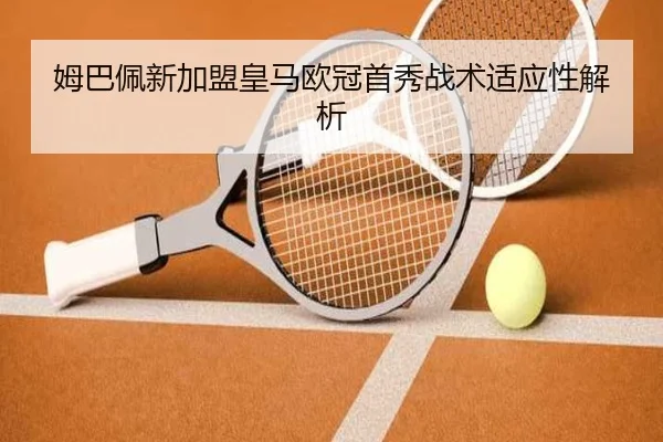 姆巴佩新加盟皇马欧冠首秀战术适应性解析