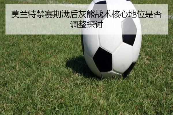 莫兰特禁赛期满后灰熊战术核心地位是否调整探讨